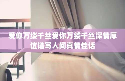 爱你万缕千丝爱你万缕千丝深情厚谊谱写人间真情佳话