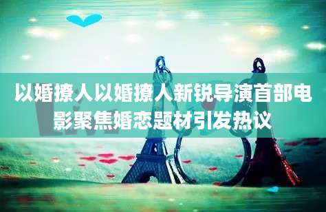 以婚撩人以婚撩人新锐导演首部电影聚焦婚恋题材引发热议