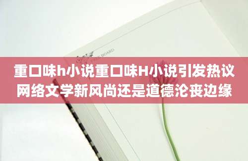 重口味h小说重口味H小说引发热议网络文学新风尚还是道德沦丧边缘
