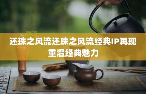 还珠之风流还珠之风流经典IP再现重温经典魅力