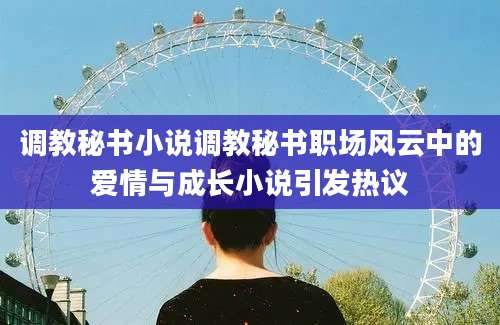 调教秘书小说调教秘书职场风云中的爱情与成长小说引发热议