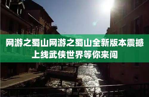 网游之蜀山网游之蜀山全新版本震撼上线武侠世界等你来闯