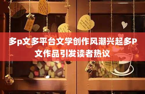 多p文多平台文学创作风潮兴起多P文作品引发读者热议