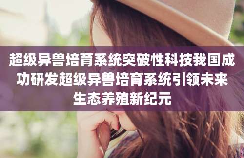 超级异兽培育系统突破性科技我国成功研发超级异兽培育系统引领未来生态养殖新纪元