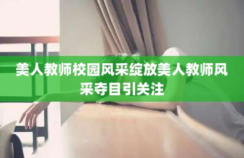 美人教师校园风采绽放美人教师风采夺目引关注