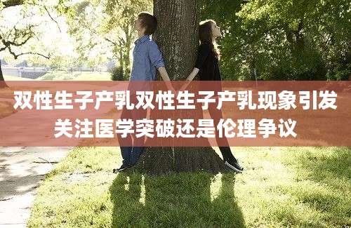 双性生子产乳双性生子产乳现象引发关注医学突破还是伦理争议
