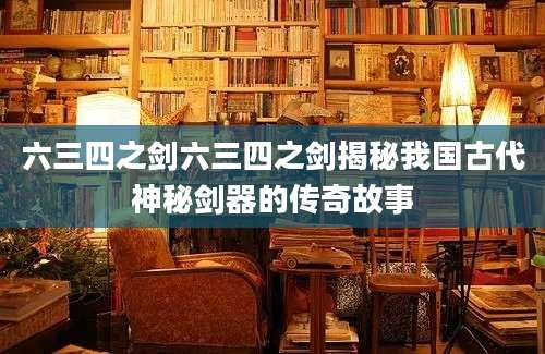 六三四之剑六三四之剑揭秘我国古代神秘剑器的传奇故事