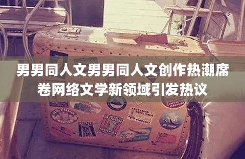 男男同人文男男同人文创作热潮席卷网络文学新领域引发热议