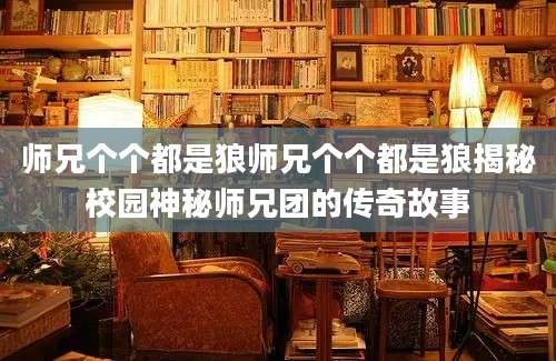 师兄个个都是狼师兄个个都是狼揭秘校园神秘师兄团的传奇故事