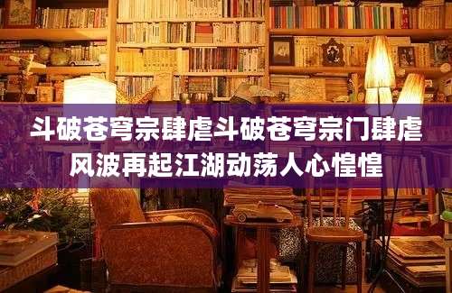 斗破苍穹宗肆虐斗破苍穹宗门肆虐风波再起江湖动荡人心惶惶