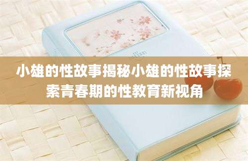 小雄的性故事揭秘小雄的性故事探索青春期的性教育新视角