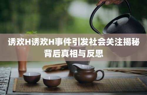 诱欢H诱欢H事件引发社会关注揭秘背后真相与反思