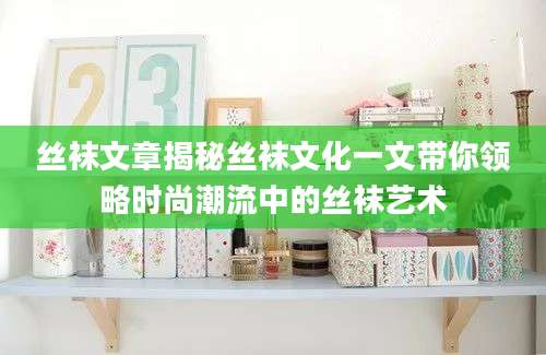 丝袜文章揭秘丝袜文化一文带你领略时尚潮流中的丝袜艺术