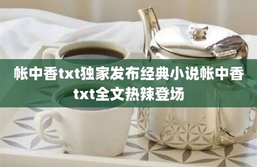 帐中香txt独家发布经典小说帐中香txt全文热辣登场