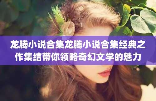 龙腾小说合集龙腾小说合集经典之作集结带你领略奇幻文学的魅力