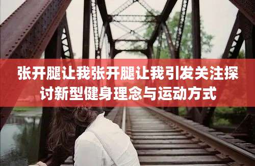 张开腿让我张开腿让我引发关注探讨新型健身理念与运动方式