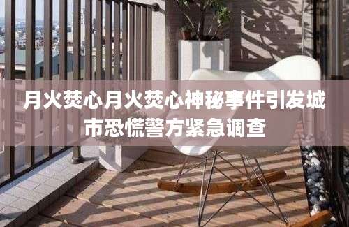 月火焚心月火焚心神秘事件引发城市恐慌警方紧急调查