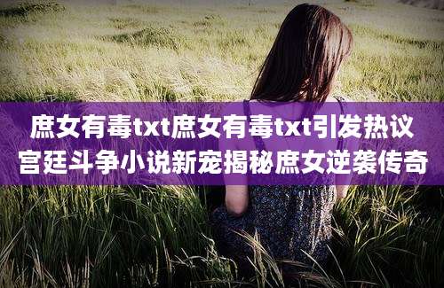 庶女有毒txt庶女有毒txt引发热议宫廷斗争小说新宠揭秘庶女逆袭传奇
