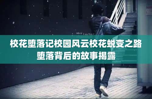 校花堕落记校园风云校花蜕变之路堕落背后的故事揭露