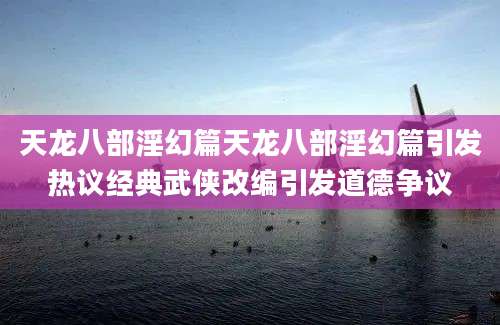 天龙八部淫幻篇天龙八部淫幻篇引发热议经典武侠改编引发道德争议