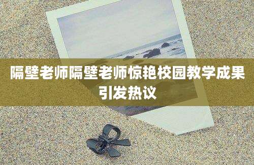 隔壁老师隔壁老师惊艳校园教学成果引发热议