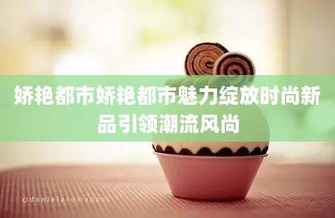 娇艳都市娇艳都市魅力绽放时尚新品引领潮流风尚