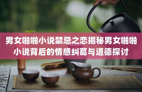 男女啪啪小说禁忌之恋揭秘男女啪啪小说背后的情感纠葛与道德探讨