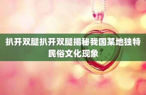 扒开双腿扒开双腿揭秘我国某地独特民俗文化现象
