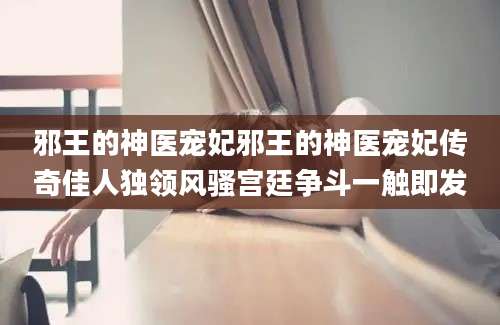邪王的神医宠妃邪王的神医宠妃传奇佳人独领风骚宫廷争斗一触即发