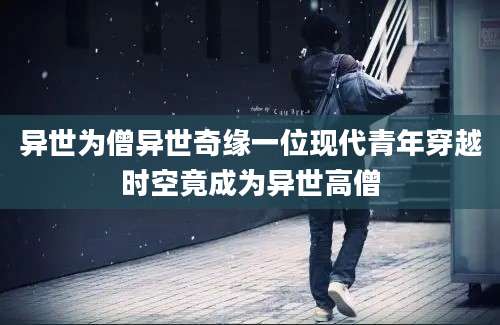异世为僧异世奇缘一位现代青年穿越时空竟成为异世高僧