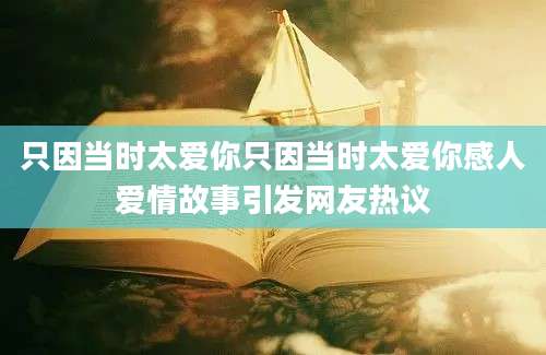 只因当时太爱你只因当时太爱你感人爱情故事引发网友热议