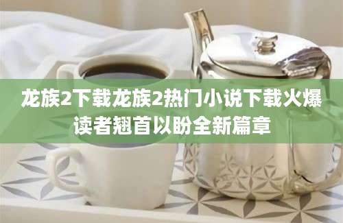 龙族2下载龙族2热门小说下载火爆读者翘首以盼全新篇章