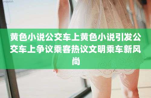 黄色小说公交车上黄色小说引发公交车上争议乘客热议文明乘车新风尚