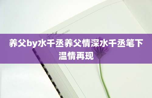 养父by水千丞养父情深水千丞笔下温情再现