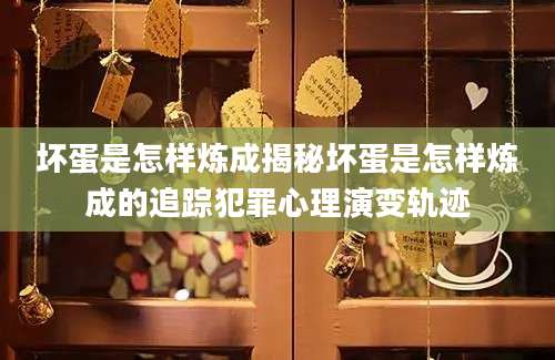 坏蛋是怎样炼成揭秘坏蛋是怎样炼成的追踪犯罪心理演变轨迹