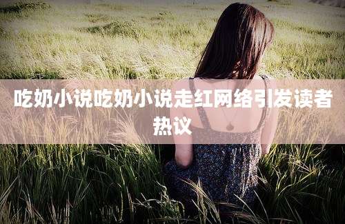 吃奶小说吃奶小说走红网络引发读者热议