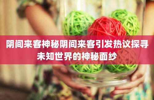 阴间来客神秘阴间来客引发热议探寻未知世界的神秘面纱