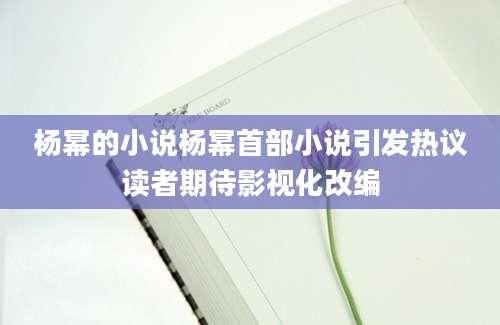 杨幂的小说杨幂首部小说引发热议读者期待影视化改编