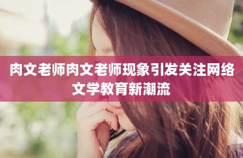 肉文老师肉文老师现象引发关注网络文学教育新潮流