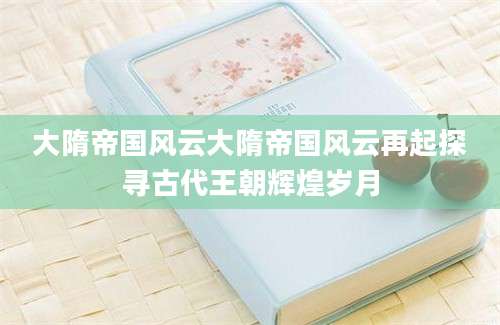大隋帝国风云大隋帝国风云再起探寻古代王朝辉煌岁月