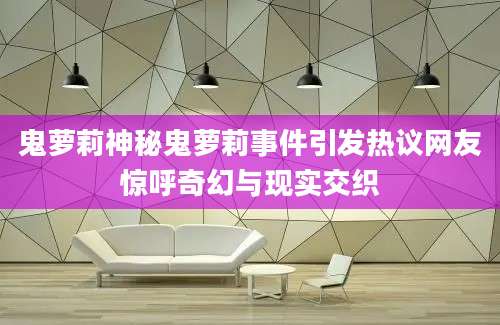 鬼萝莉神秘鬼萝莉事件引发热议网友惊呼奇幻与现实交织