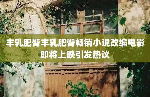 丰乳肥臀丰乳肥臀畅销小说改编电影即将上映引发热议