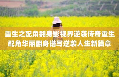 重生之配角翻身影视界逆袭传奇重生配角华丽翻身谱写逆袭人生新篇章