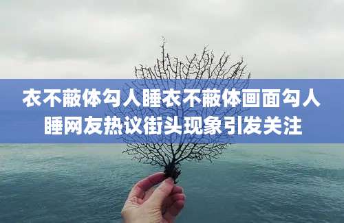 衣不蔽体勾人睡衣不蔽体画面勾人睡网友热议街头现象引发关注