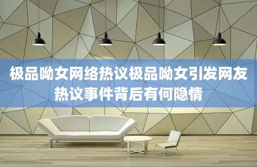 极品呦女网络热议极品呦女引发网友热议事件背后有何隐情