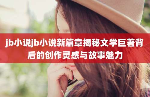 jb小说jb小说新篇章揭秘文学巨著背后的创作灵感与故事魅力