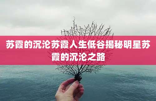 苏霞的沉沦苏霞人生低谷揭秘明星苏霞的沉沦之路