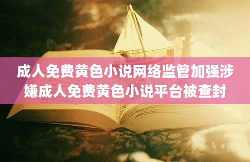 成人免费黄色小说网络监管加强涉嫌成人免费黄色小说平台被查封