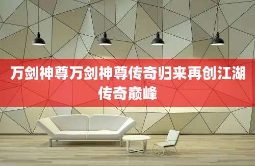 万剑神尊万剑神尊传奇归来再创江湖传奇巅峰