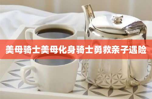 美母骑士美母化身骑士勇救亲子遇险